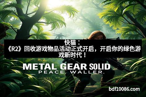 快猫：《R2》回收游戏物品活动正式开启，开启你的绿色游戏新时代！