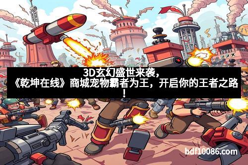 3D玄幻盛世来袭，《乾坤在线》商城宠物霸者为王，开启你的王者之路！