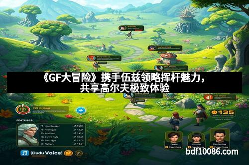 《GF大冒险》携手伍兹领略挥杆魅力，共享高尔夫极致体验