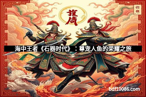 海中王者《石器时代》：尊宠人鱼的荣耀之旅